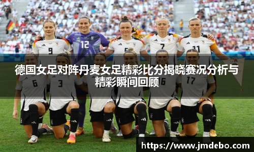德国女足对阵丹麦女足精彩比分揭晓赛况分析与精彩瞬间回顾