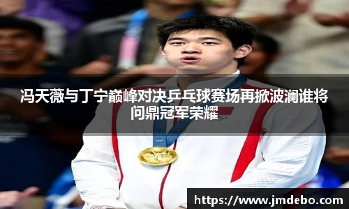 冯天薇与丁宁巅峰对决乒乓球赛场再掀波澜谁将问鼎冠军荣耀