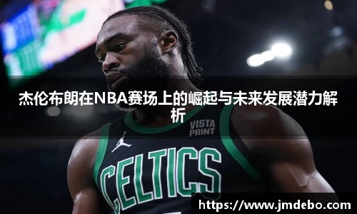 杰伦布朗在NBA赛场上的崛起与未来发展潜力解析